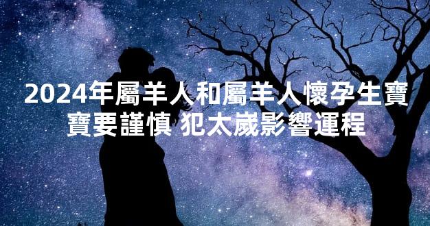2024年屬羊人和屬羊人懷孕生寶寶要謹慎 犯太嵗影響運程